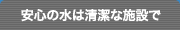 安心の水は清潔な施設で