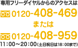 専用フリーダイヤルからのアクセスは 0120-408-469 または 0120-408-959 受付時間：365日　11時～20時