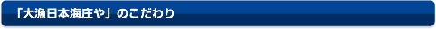「大漁日本海庄や」のこだわり