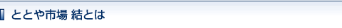 ととや市場　結とは