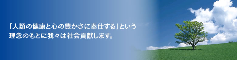 「人々の健康と心の豊かさに奉仕する」という理念のもとに我々は社会貢献します。