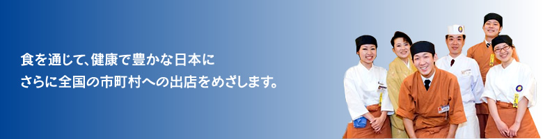 食を通じて、健康で豊かな日本にさらに全国の市町村への出店をめざします。