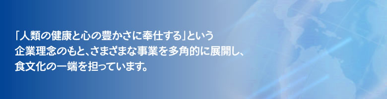 「人類の健康と心の豊かさに奉仕する」という企業理念のもとさまざまな事業を多角形に展開し、食文化の一端を担っています。