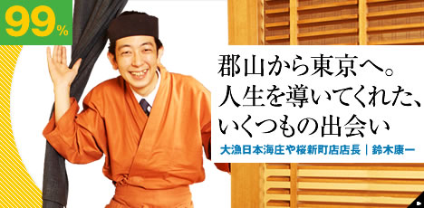 郡山から東京へ。人生を導いてくれた、いくつもの出会い 大漁日本海庄や桜新町店店長|鈴木康一