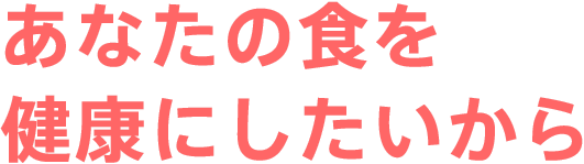 あなたの食を健康にしたいから