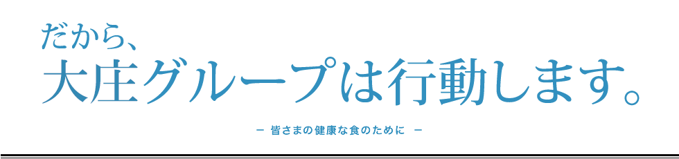 だから、大庄グループは行動します。-皆さまの健康な食のために-