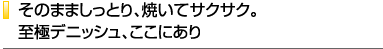 そのまましっとり、焼いてサクサク。至極デニッシュ、ここにあり