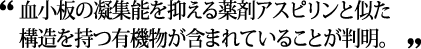 血小板の凝集能を抑える薬剤アスピリンと似た構造を持つ有機物が含まれていることが判明。
