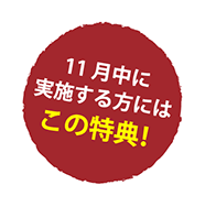 11月中に実施する方にはこの特典！
