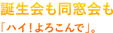 誕生会も歓送迎会も、「ハイ！よろこんで」。