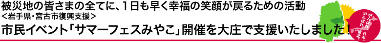 被災者の皆さまの全てに、1日も早く幸福の笑顔が戻るための活動（岩手県・宮古市復興支援）　市民イベント「サマーフェスみやこ」開催を大庄で支援いたしました！